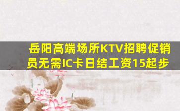 岳阳高端场所KTV招聘促销员无需IC卡日结工资15起步